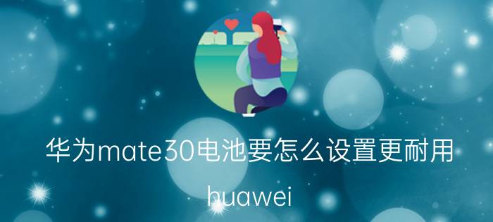 华为mate30电池要怎么设置更耐用 huawei mate30如何查看电池多少毫安？